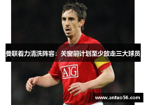 曼联着力清洗阵容：关窗前计划至少放走三大球员